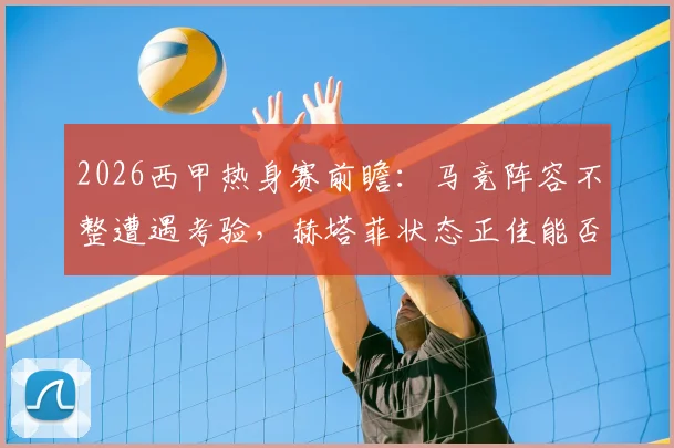 2026西甲热身赛前瞻:马竞阵容不整遭遇考验,赫塔菲状态正佳能否趁虚而入?最新赛程与伤病名单一览