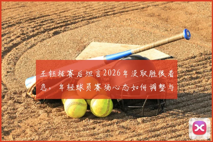 王钰栋赛后坦言2026年没取胜很着急，年轻球员赛场心态如何调整与成长？