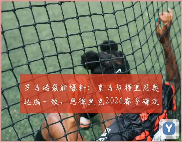 罗马诺最新爆料:皇马与穆里尼奥达成一致,恩德里克2026赛季确定留队,外租传闻终结