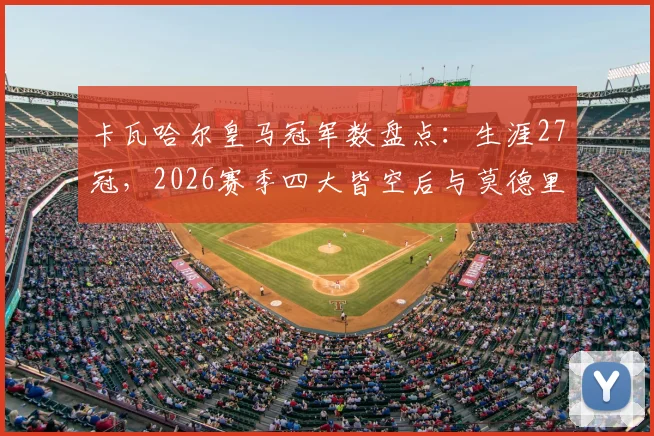 卡瓦哈尔皇马冠军数盘点：生涯27冠，2026赛季四大皆空后与莫德里奇纪录差多少？