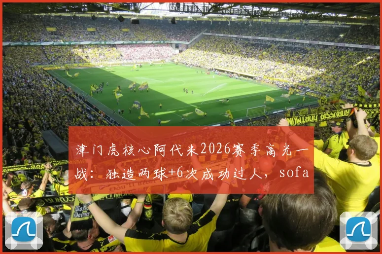 津门虎核心阿代米2026赛季高光一战:独造两球+6次成功过人,sofascore评分8.2全场最佳,附个人技术特点深度解读