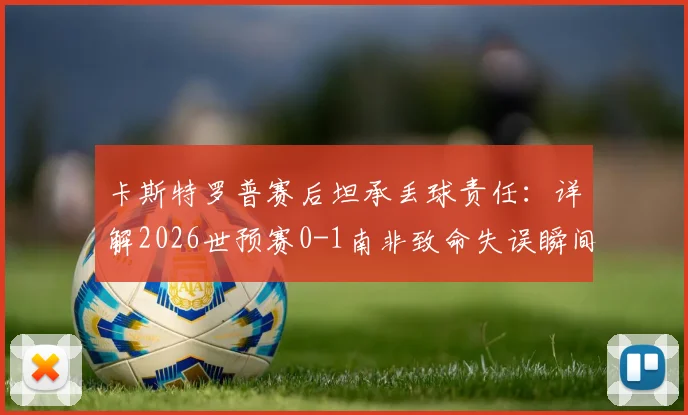 卡斯特罗普赛后坦承丢球责任：详解2026世预赛0-1南非致命失误瞬间，附完整采访与球迷反应