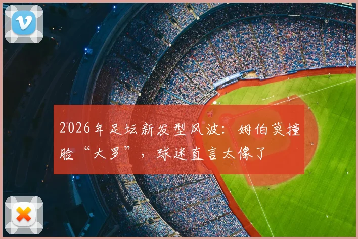 2026年足坛新发型风波：姆伯莫撞脸“大罗”，球迷直言太像了