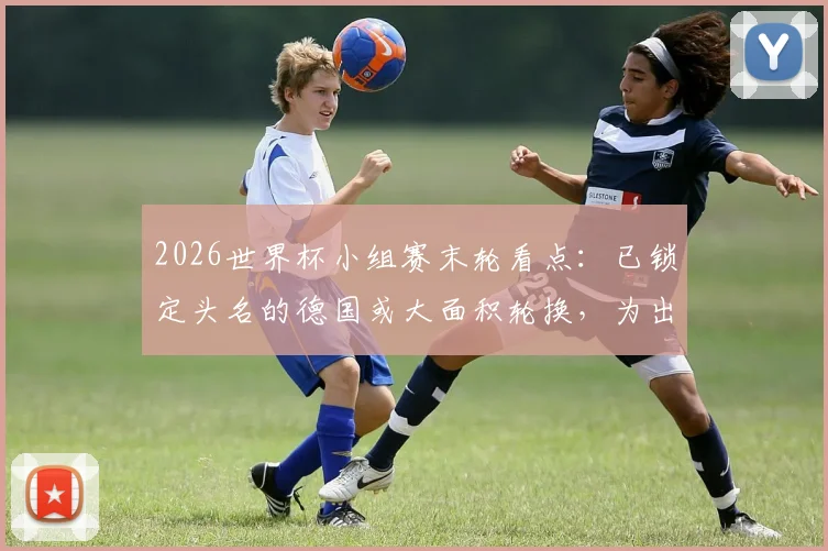 2026世界杯小组赛末轮看点:已锁定头名的德国或大面积轮换,为出线背水一战的厄瓜多尔有何战术底牌?