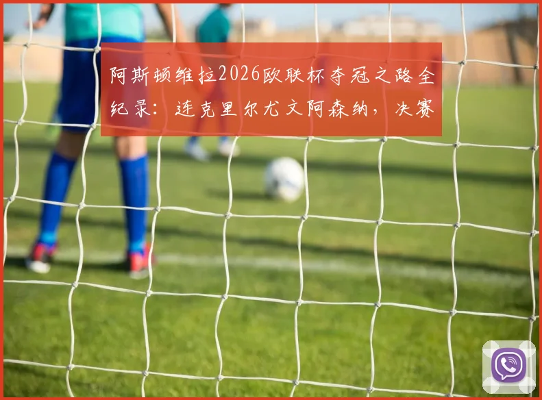 阿斯顿维拉2026欧联杯夺冠之路全纪录:连克里尔尤文阿森纳,决赛力克勒沃库森登顶