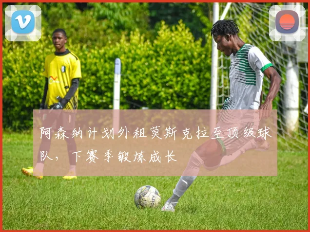 阿森纳计划外租莫斯克拉至顶级球队，下赛季锻炼成长