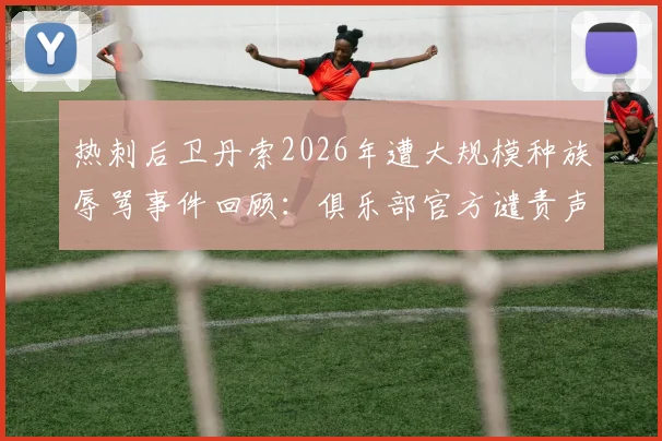 热刺后卫丹索2026年遭大规模种族辱骂事件回顾：俱乐部官方谴责声明全文及后续应对措施解析