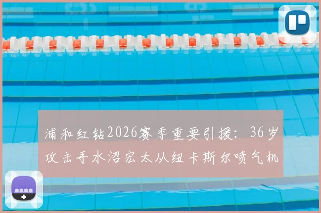 浦和红钻2026赛季重要引援:36岁攻击手水沼宏太从纽卡斯尔喷气机加盟,球队锋线经验升级
