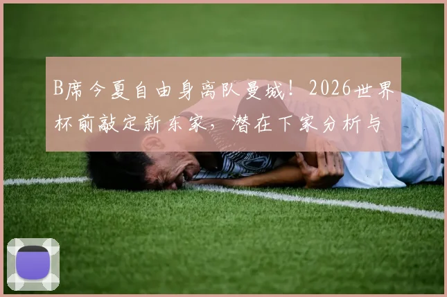 B席今夏自由身离队曼城!2026世界杯前敲定新东家,潜在下家分析与生涯数据回顾