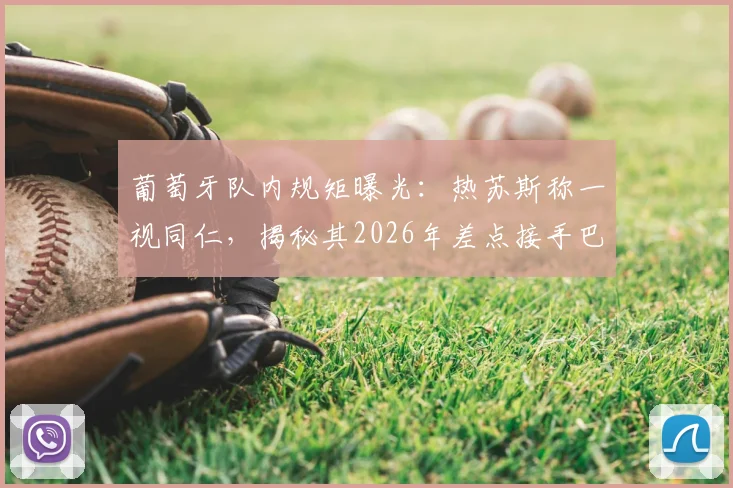 葡萄牙队内规矩曝光:热苏斯称一视同仁,揭秘其2026年差点接手巴西队内幕
