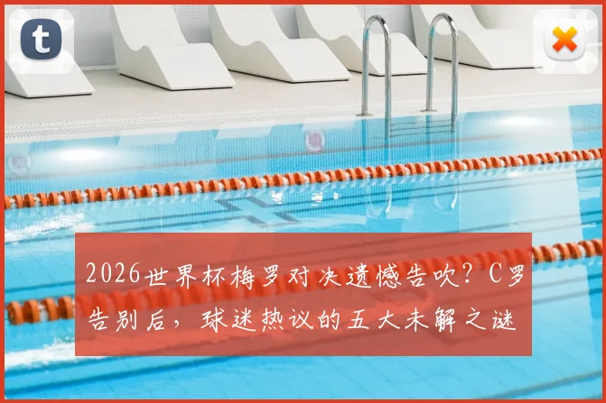 2026世界杯梅罗对决遗憾告吹？C罗告别后，球迷热议的五大未解之谜