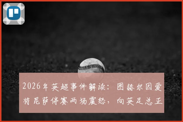 2026年英超事件解读:图赫尔因爱将昆萨停赛两场震怒,向英足总正式表达不满与抗议