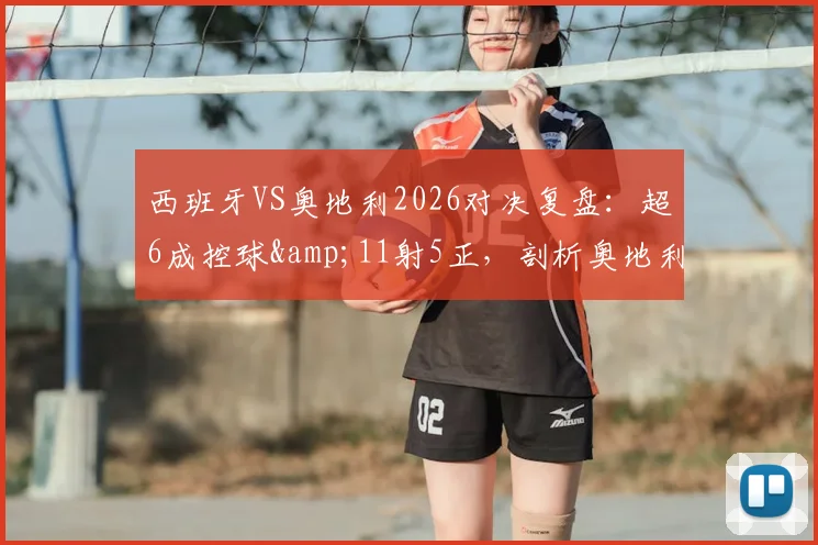 西班牙VS奥地利2026对决复盘:超6成控球&11射5正,剖析奥地利被动防守策略