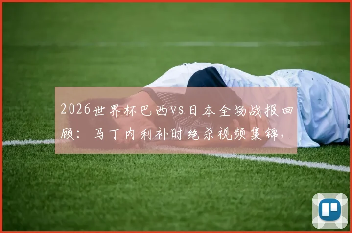 2026世界杯巴西vs日本全场战报回顾：马丁内利补时绝杀视频集锦，桑巴军团2-1惊险晋级