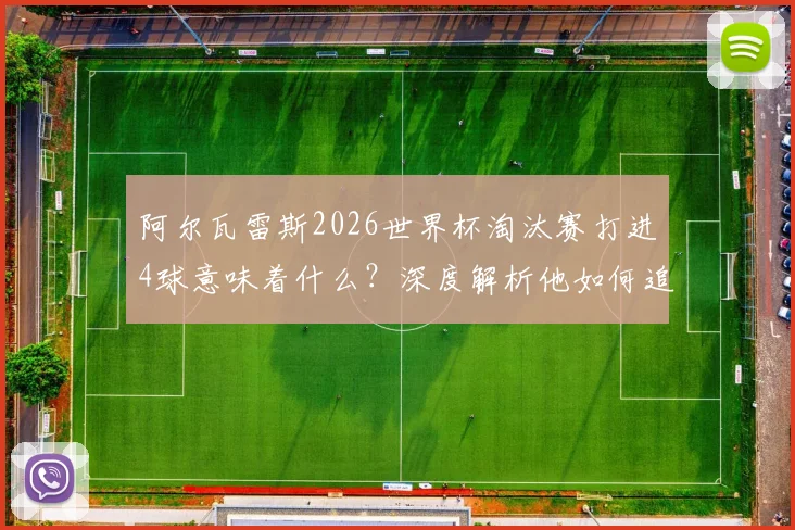 阿尔瓦雷斯2026世界杯淘汰赛打进4球意味着什么?深度解析他如何追平马拉多纳纪录,数据与比赛瞬间回顾
