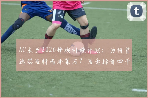 AC米兰2026锋线补强计划:为何首选瑟洛特而非莱万?马竞标价四千万欧解析