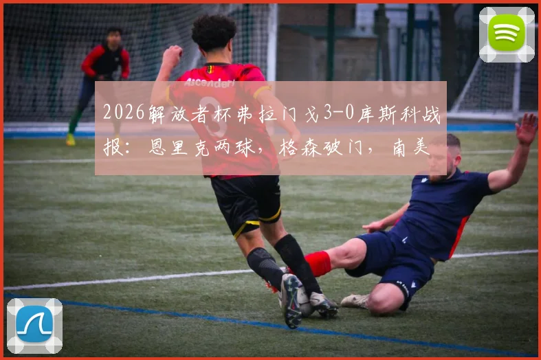2026解放者杯弗拉门戈3-0库斯科战报:恩里克两球,格森破门,南美霸主完胜晋级前景分析