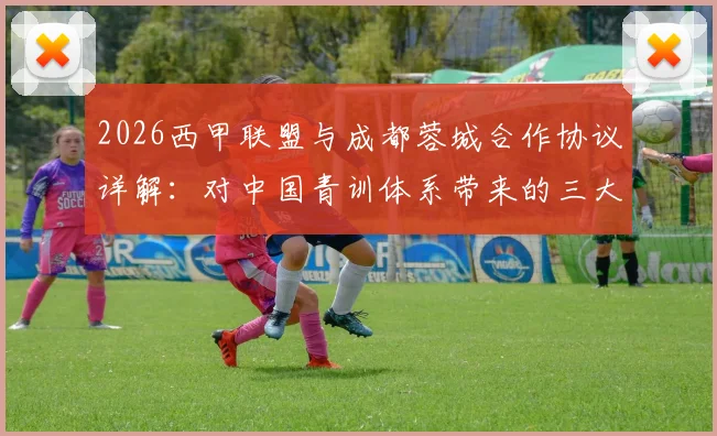 2026西甲联盟与成都蓉城合作协议详解：对中国青训体系带来的三大影响与本土球员发展新机遇