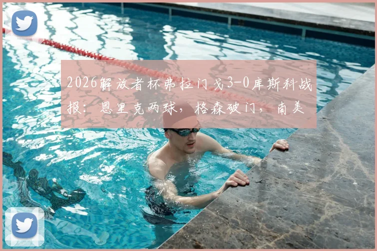 2026解放者杯弗拉门戈3-0库斯科战报：恩里克两球，格森破门，南美霸主完胜晋级前景分析