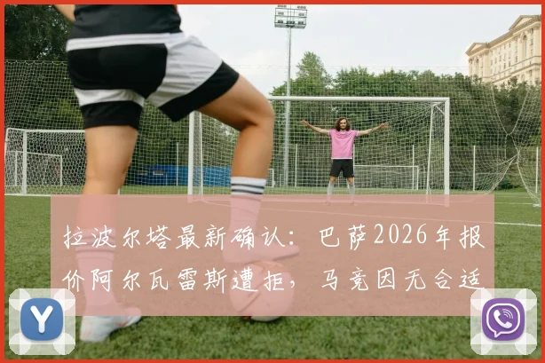 拉波尔塔最新确认:巴萨2026年报价阿尔瓦雷斯遭拒,马竞因无合适替代者暂不放人