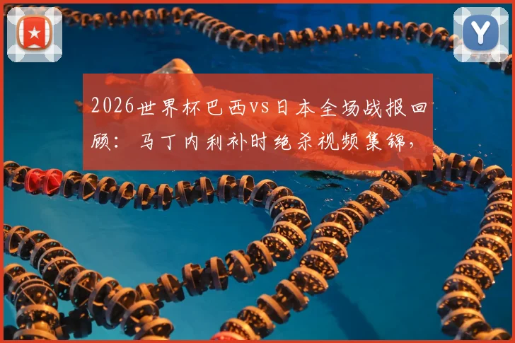 2026世界杯巴西vs日本全场战报回顾:马丁内利补时绝杀视频集锦,桑巴军团2-1惊险晋级