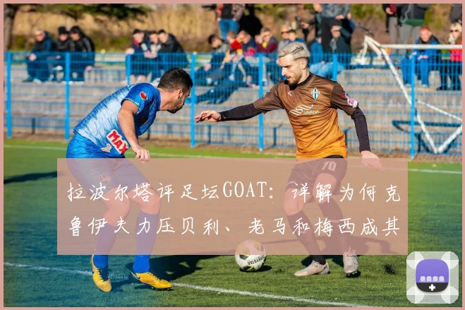 拉波尔塔评足坛GOAT：详解为何克鲁伊夫力压贝利、老马和梅西成其心中历史最佳，附2026年最新观点解析