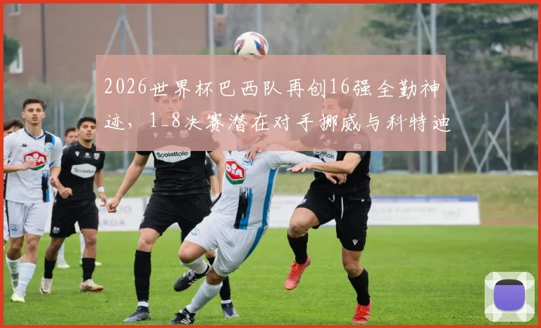 2026世界杯巴西队再创16强全勤神迹,1_8决赛潜在对手挪威与科特迪瓦实力解析及历史交锋回顾