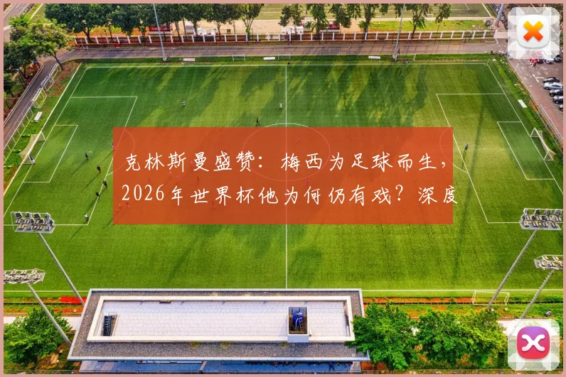 克林斯曼盛赞：梅西为足球而生，2026年世界杯他为何仍有戏？深度解析梅西续写传奇的可能性