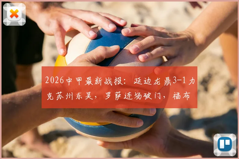 2026中甲最新战报：延边龙鼎3-1力克苏州东吴，罗萨连场破门，福布斯上演双响好戏