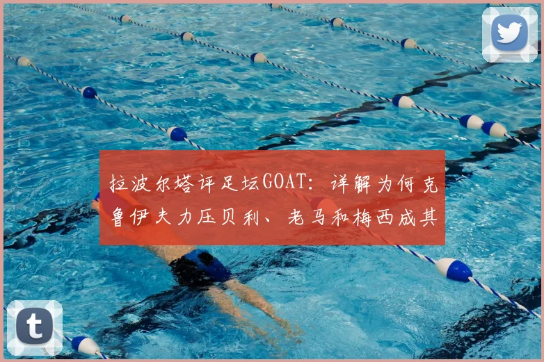 拉波尔塔评足坛GOAT:详解为何克鲁伊夫力压贝利、老马和梅西成其心中历史最佳,附2026年最新观点解析