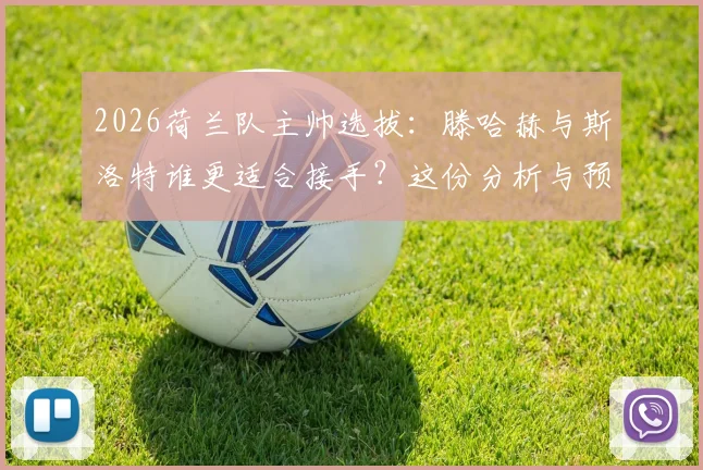 2026荷兰队主帅选拔:滕哈赫与斯洛特谁更适合接手?这份分析与预测给你答案