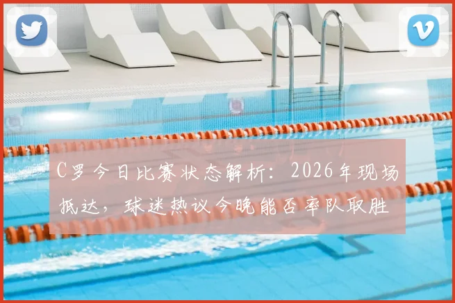 C罗今日比赛状态解析:2026年现场抵达,球迷热议今晚能否率队取胜