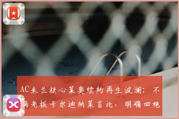 AC米兰核心莱奥续约再生波澜:不满老板卡尔迪纳莱言论,明确回绝土超与沙特2026年高薪报价