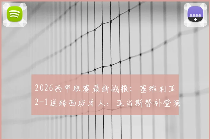 2026西甲联赛最新战报：塞维利亚2-1逆转西班牙人，亚当斯替补登场献绝杀，全场关键数据与进球视频集锦详解