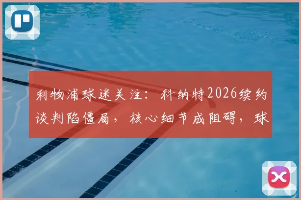利物浦球迷关注：科纳特2026续约谈判陷僵局，核心细节成阻碍，球员留队意愿强烈