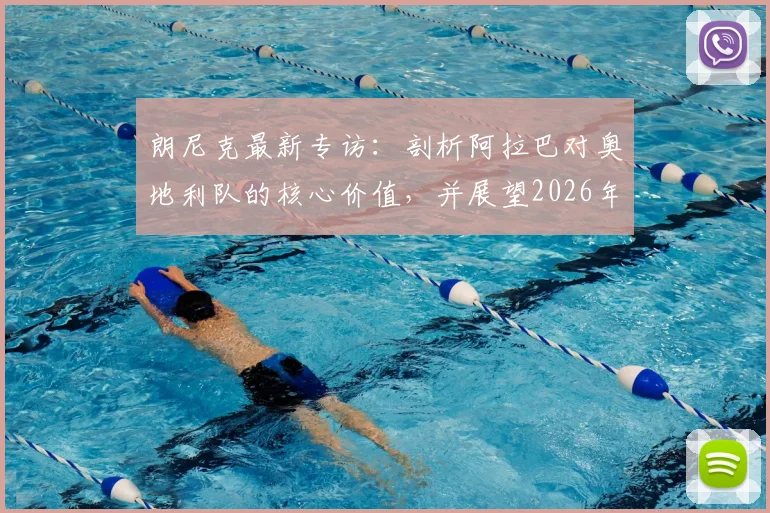 朗尼克最新专访:剖析阿拉巴对奥地利队的核心价值,并展望2026年与阿根廷的关键对决