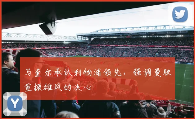 马奎尔承认利物浦领先,强调曼联重振雄风的决心