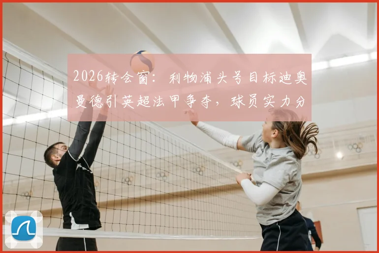 2026转会窗:利物浦头号目标迪奥曼德引英超法甲争夺,球员实力分析与潜在下家评估