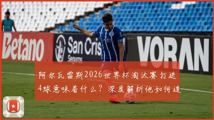 阿尔瓦雷斯2026世界杯淘汰赛打进4球意味着什么？深度解析他如何追平马拉多纳纪录，数据与比赛瞬间回顾