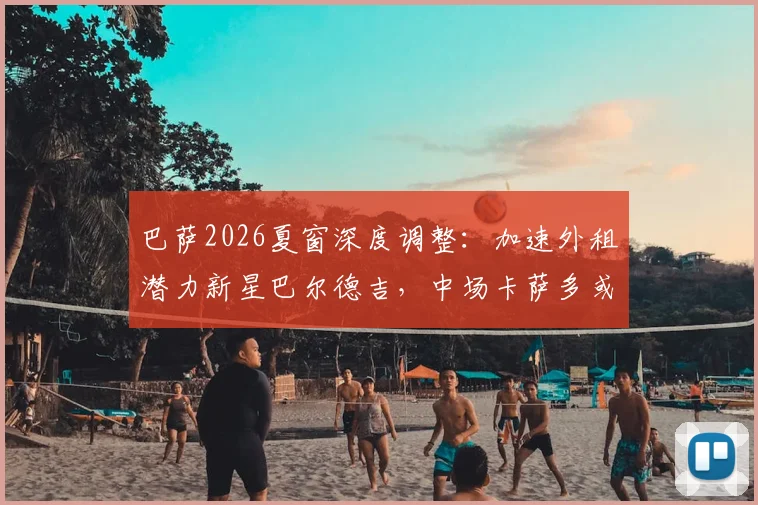 巴萨2026夏窗深度调整：加速外租潜力新星巴尔德吉，中场卡萨多或永久离队引关注