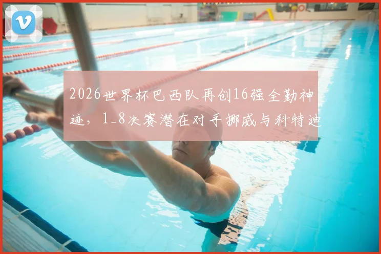 2026世界杯巴西队再创16强全勤神迹，1_8决赛潜在对手挪威与科特迪瓦实力解析及历史交锋回顾