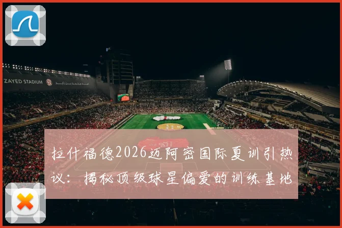拉什福德2026迈阿密国际夏训引热议：揭秘顶级球星偏爱的训练基地与高档设施