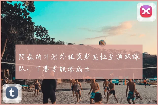 阿森纳计划外租莫斯克拉至顶级球队,下赛季锻炼成长
