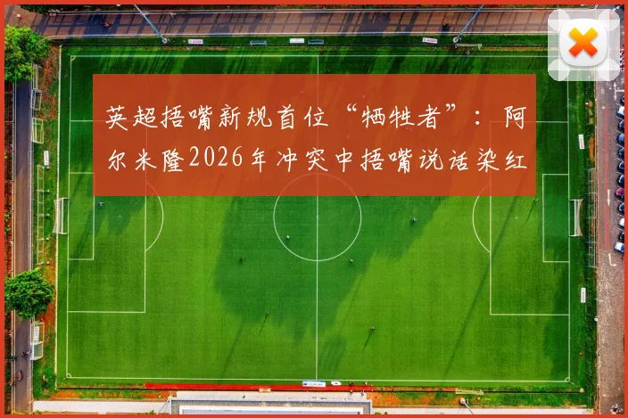 英超捂嘴新规首位“牺牲者”：阿尔米隆2026年冲突中捂嘴说话染红，事件全过程解析与规则详解