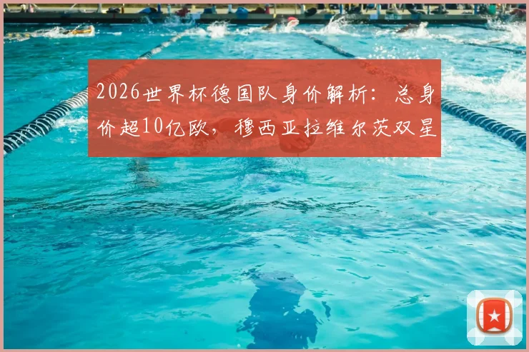 2026世界杯德国队身价解析：总身价超10亿欧，穆西亚拉维尔茨双星破亿领衔，年轻阵容价值几何？