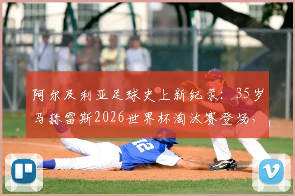 阿尔及利亚足球史上新纪录：35岁马赫雷斯2026世界杯淘汰赛登场，刷新国家队最年长出场球员里程碑