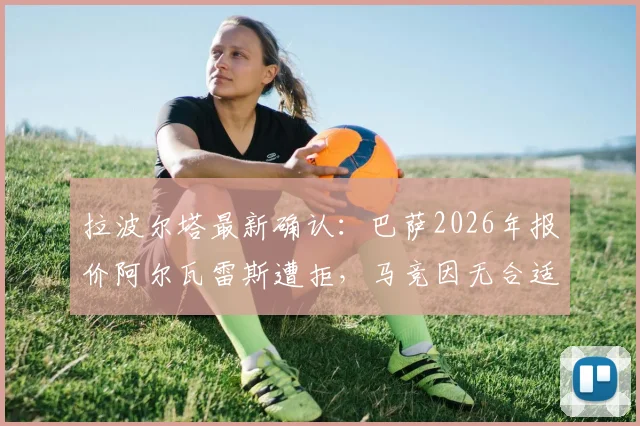 拉波尔塔最新确认：巴萨2026年报价阿尔瓦雷斯遭拒，马竞因无合适替代者暂不放人