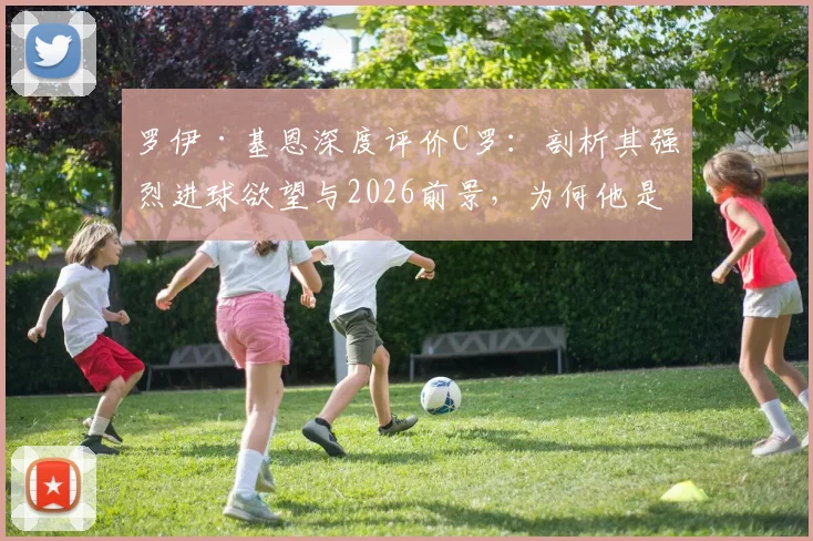 罗伊·基恩深度评价C罗：剖析其强烈进球欲望与2026前景，为何他是最吸引人的球员之一