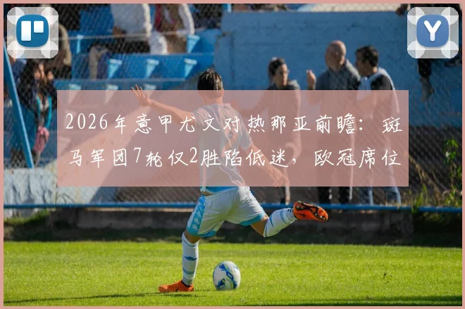 2026年意甲尤文对热那亚前瞻:斑马军团7轮仅2胜陷低迷,欧冠席位告急?热那亚客场能否爆冷
