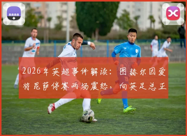 2026年英超事件解读：图赫尔因爱将昆萨停赛两场震怒，向英足总正式表达不满与抗议